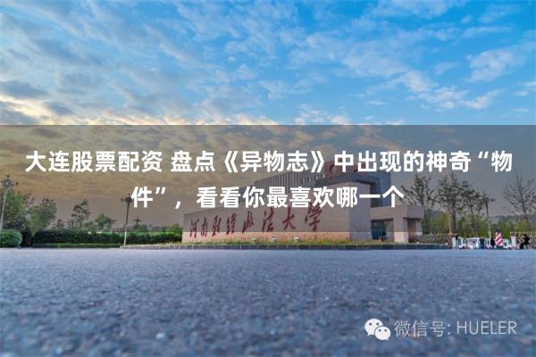 大连股票配资 盘点《异物志》中出现的神奇“物件”，看看你最喜欢哪一个