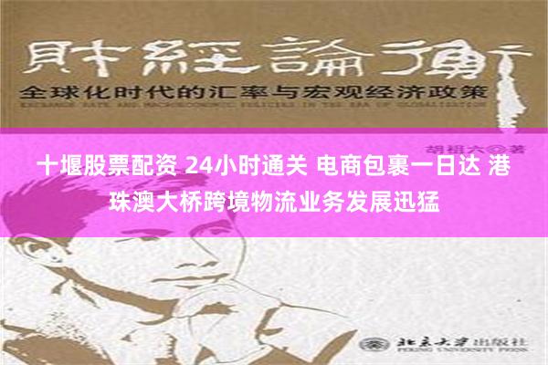 十堰股票配资 24小时通关 电商包裹一日达 港珠澳大桥跨境物流业务发展迅猛