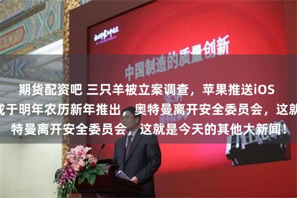 期货配资吧 三只羊被立案调查，苹果推送iOS 18更新，黑神话DLC或于明年农历新年推出，奥特曼离开安全委员会，这就是今天的其他大新闻！