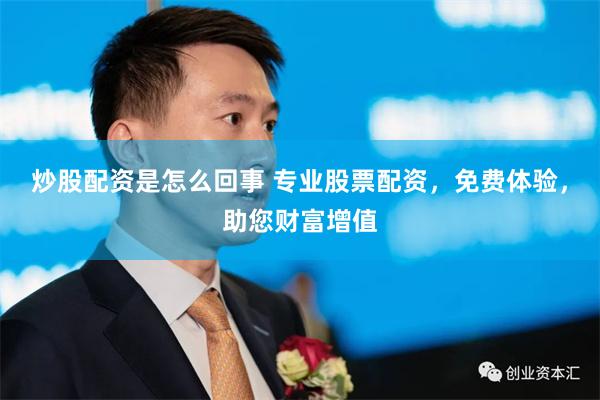 炒股配资是怎么回事 专业股票配资，免费体验，助您财富增值