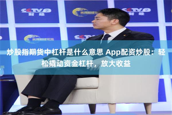 炒股指期货中杠杆是什么意思 App配资炒股：轻松撬动资金杠杆，放大收益