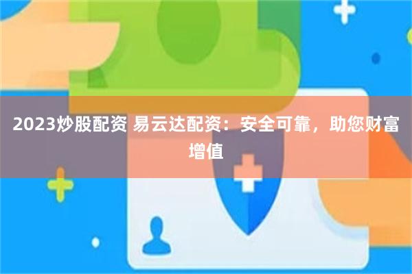 2023炒股配资 易云达配资：安全可靠，助您财富增值