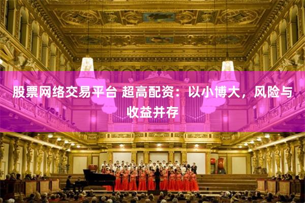 股票网络交易平台 超高配资：以小博大，风险与收益并存