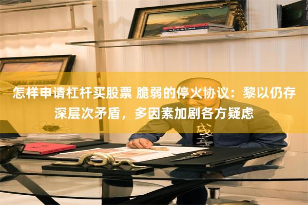怎样申请杠杆买股票 脆弱的停火协议：黎以仍存深层次矛盾，多因素加剧各方疑虑