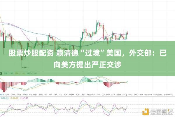 股票炒股配资 赖清德“过境”美国，外交部：已向美方提出严正交涉
