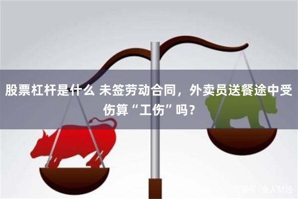 股票杠杆是什么 未签劳动合同，外卖员送餐途中受伤算“工伤”吗？