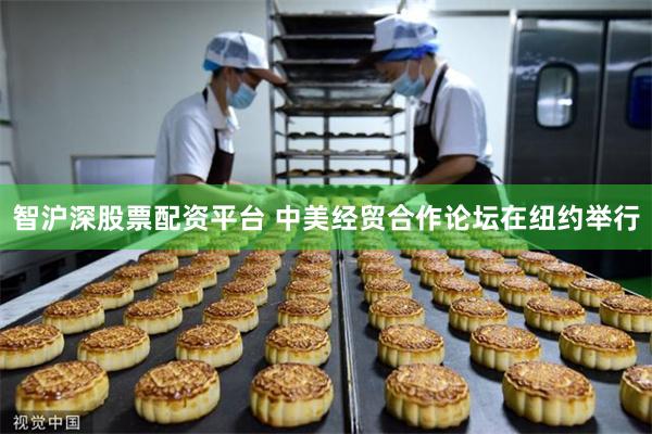 智沪深股票配资平台 中美经贸合作论坛在纽约举行