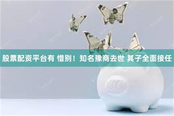 股票配资平台有 惜别！知名豫商去世 其子全面接任