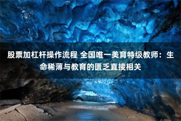 股票加杠杆操作流程 全国唯一美育特级教师：生命稀薄与教育的匮乏直接相关