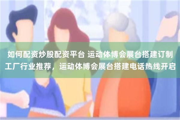 如何配资炒股配资平台 运动体博会展台搭建订制工厂行业推荐，运动体博会展台搭建电话热线开启