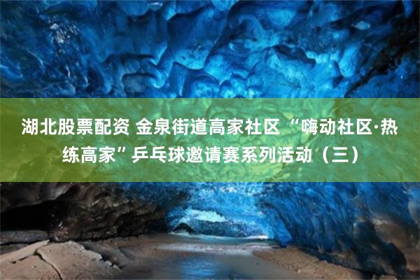 湖北股票配资 金泉街道高家社区 “嗨动社区·热练高家”乒乓球邀请赛系列活动（三）