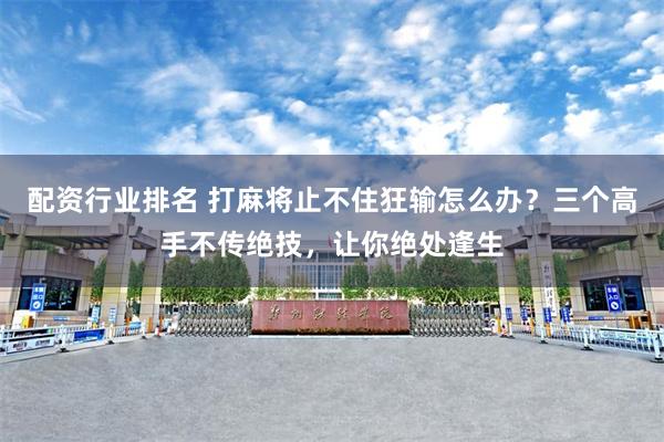 配资行业排名 打麻将止不住狂输怎么办？三个高手不传绝技，让你绝处逢生