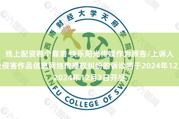 线上配资哪个靠谱 快乐阳光传媒作为原告/上诉人的1起涉及侵害作品信息网络传播权纠纷的诉讼将于2024年12月3日开庭