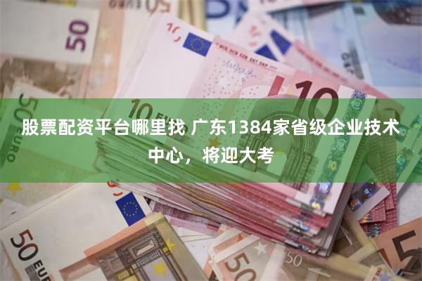 股票配资平台哪里找 广东1384家省级企业技术中心，将迎大考