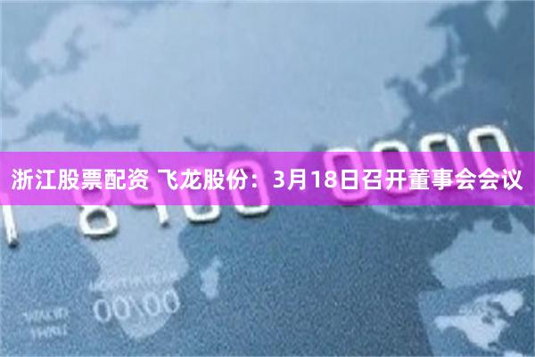 浙江股票配资 飞龙股份：3月18日召开董事会会议