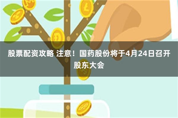 股票配资攻略 注意！国药股份将于4月24日召开股东大会