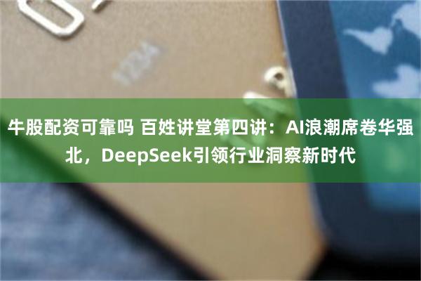 牛股配资可靠吗 百姓讲堂第四讲：AI浪潮席卷华强北，DeepSeek引领行业洞察新时代