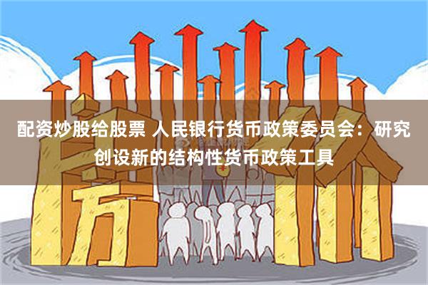 配资炒股给股票 人民银行货币政策委员会：研究创设新的结构性货币政策工具