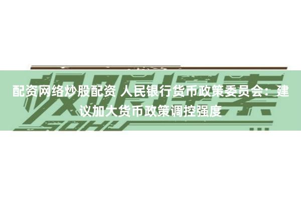 配资网络炒股配资 人民银行货币政策委员会：建议加大货币政策调控强度