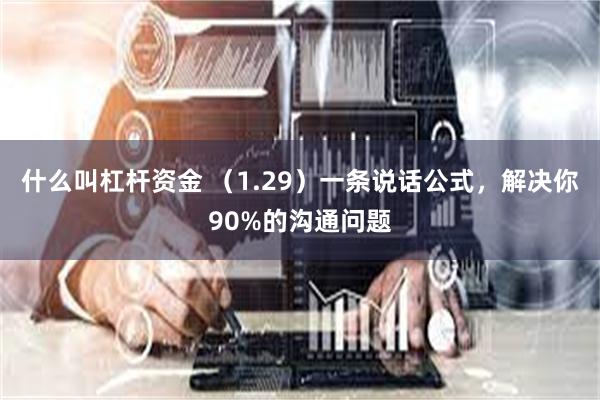 什么叫杠杆资金 （1.29）一条说话公式，解决你90%的沟通问题