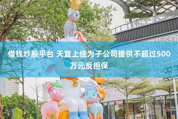 借钱炒股平台 天宜上佳为子公司提供不超过500万元反担保