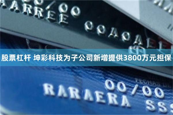 股票杠杆 坤彩科技为子公司新增提供3800万元担保