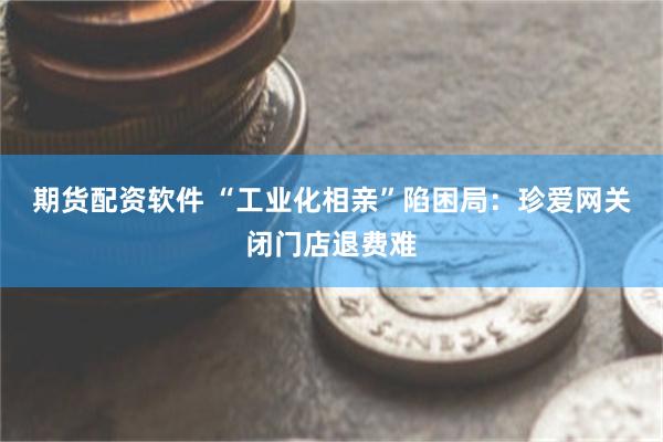 期货配资软件 “工业化相亲”陷困局：珍爱网关闭门店退费难