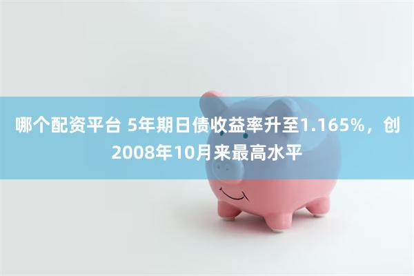 哪个配资平台 5年期日债收益率升至1.165%，创2008年10月来最高水平