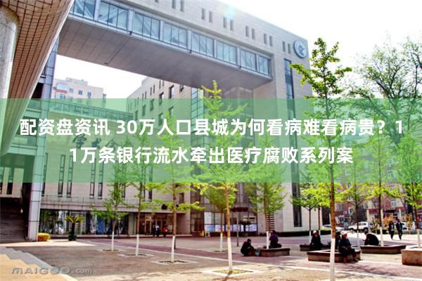 配资盘资讯 30万人口县城为何看病难看病贵？11万条银行流水牵出医疗腐败系列案