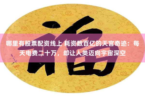 哪里有股票配资线上 耗资数百亿的天宫奇迹：每天电费二十万，却让人类迈向宇宙深空