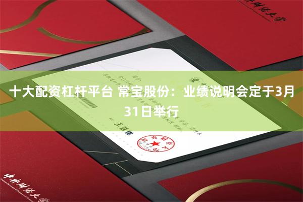 十大配资杠杆平台 常宝股份：业绩说明会定于3月31日举行