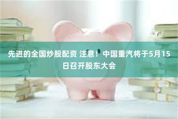 先进的全国炒股配资 注意！中国重汽将于5月15日召开股东大会