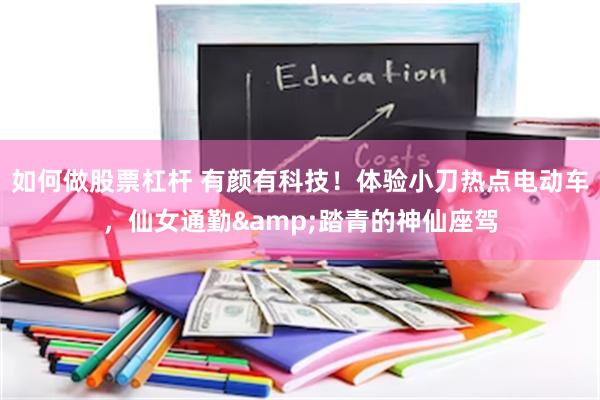 如何做股票杠杆 有颜有科技！体验小刀热点电动车，仙女通勤&踏青的神仙座驾
