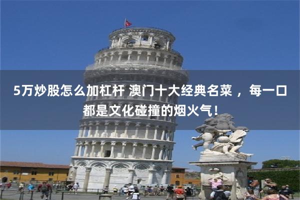 5万炒股怎么加杠杆 澳门十大经典名菜 ，每一口都是文化碰撞的烟火气！