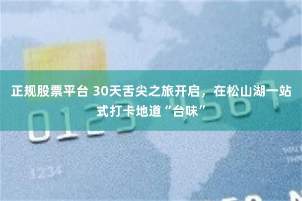 正规股票平台 30天舌尖之旅开启，在松山湖一站式打卡地道“台味”