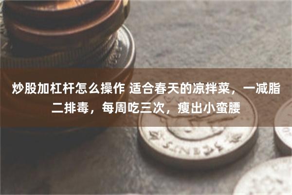 炒股加杠杆怎么操作 适合春天的凉拌菜，一减脂二排毒，每周吃三次，瘦出小蛮腰