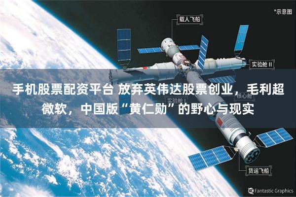 手机股票配资平台 放弃英伟达股票创业，毛利超微软，中国版“黄仁勋”的野心与现实