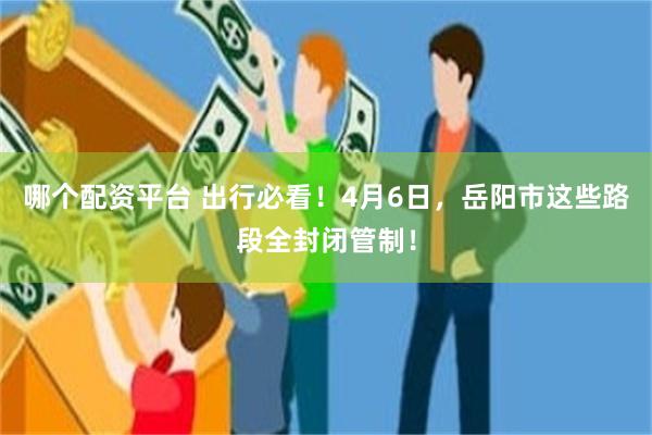 哪个配资平台 出行必看！4月6日，岳阳市这些路段全封闭管制！