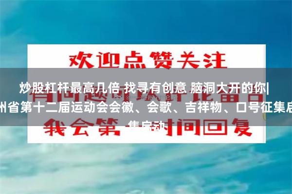 炒股杠杆最高几倍 找寻有创意 脑洞大开的你| 贵州省第十二届运动会会徽、会歌、吉祥物、口号征集启动