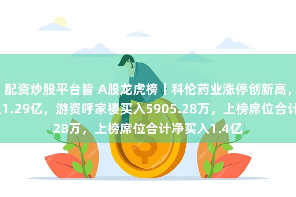 配资炒股平台皆 A股龙虎榜丨科伦药业涨停创新高，四机构净买入1.29亿，游资呼家楼买入5905.28万，上榜席位合计净买入1.4亿