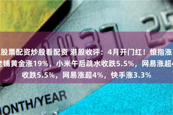 股票配资炒股看配资 港股收评：4月开门红！恒指涨0.38%，新股王老铺黄金涨19%，小米午后跳水收跌5.5%，网易涨超4%，快手涨3.3%