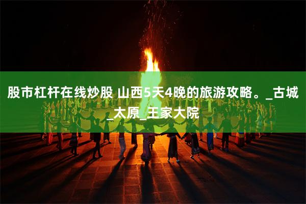股市杠杆在线炒股 山西5天4晚的旅游攻略。_古城_太原_王家大院