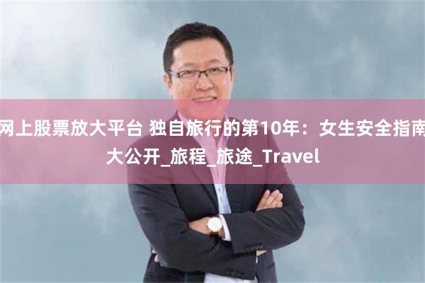 网上股票放大平台 独自旅行的第10年：女生安全指南大公开_旅程_旅途_Travel