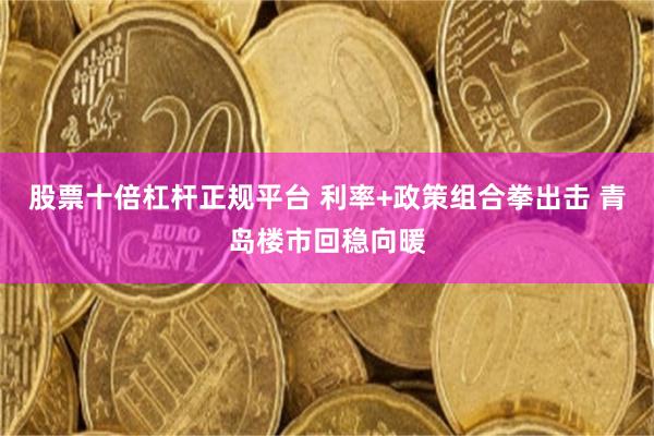 股票十倍杠杆正规平台 利率+政策组合拳出击 青岛楼市回稳向暖