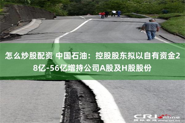 怎么炒股配资 中国石油：控股股东拟以自有资金28亿-56亿增持公司A股及H股股份