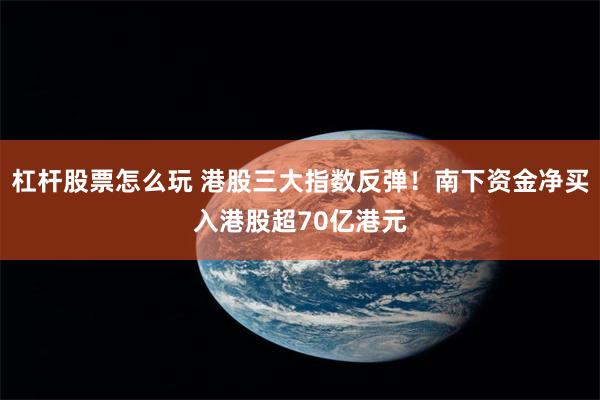 杠杆股票怎么玩 港股三大指数反弹！南下资金净买入港股超70亿港元