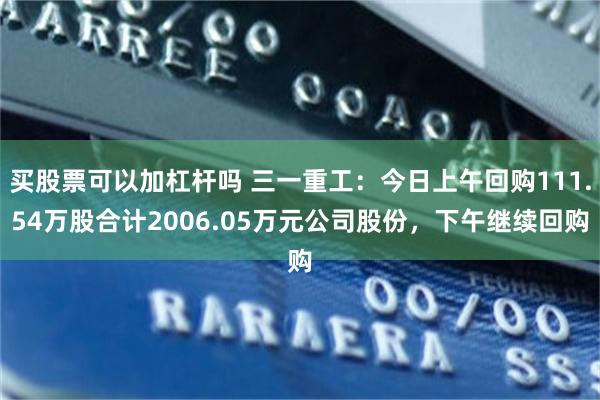 买股票可以加杠杆吗 三一重工：今日上午回购111.54万股合计2006.05万元公司股份，下午继续回购