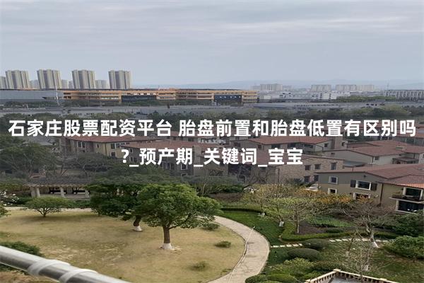 石家庄股票配资平台 胎盘前置和胎盘低置有区别吗?_预产期_关键词_宝宝