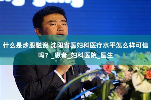什么是炒股融资 沈阳省医妇科医疗水平怎么样可信吗？_患者_妇科医院_医生