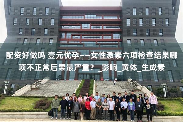 配资好做吗 壹元优孕——女性激素六项检查结果哪项不正常后果最严重？_影响_黄体_生成素